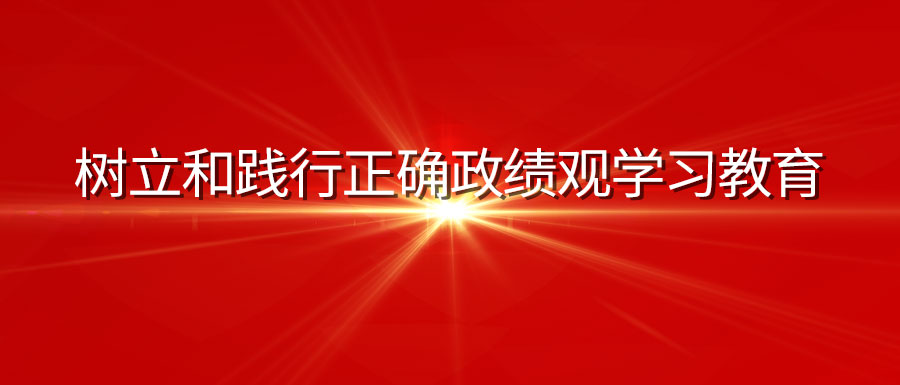 深入学习贯彻习近平总书记关于树立和践行正确政绩观的重要论述⑤以坚强党性树立和践行正确政绩观